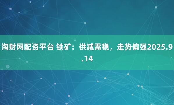 淘财网配资平台 铁矿：供减需稳，走势偏强2025.9.14