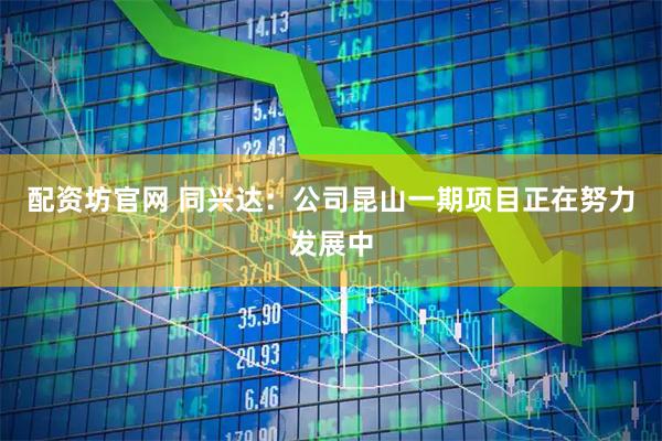 配资坊官网 同兴达：公司昆山一期项目正在努力发展中