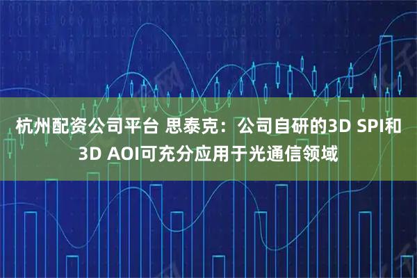杭州配资公司平台 思泰克：公司自研的3D SPI和3D AOI可充分应用于光通信领域