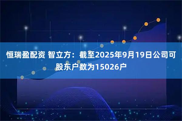 恒瑞盈配资 智立方：截至2025年9月19日公司可股东户数为15026户