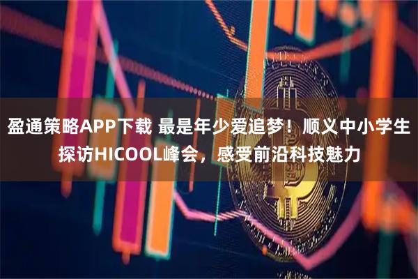盈通策略APP下载 最是年少爱追梦！顺义中小学生探访HICOOL峰会，感受前沿科技魅力