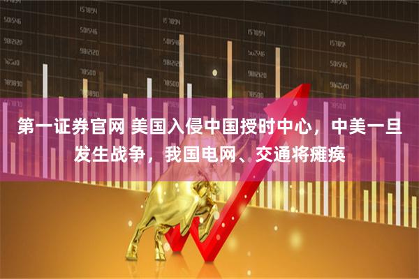 第一证券官网 美国入侵中国授时中心，中美一旦发生战争，我国电网、交通将瘫痪