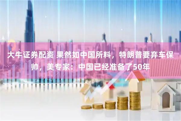 大牛证券配资 果然如中国所料，特朗普要弃车保帅，美专家：中国已经准备了50年