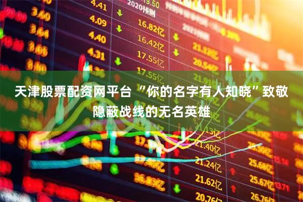 天津股票配资网平台 “你的名字有人知晓”致敬隐蔽战线的无名英雄