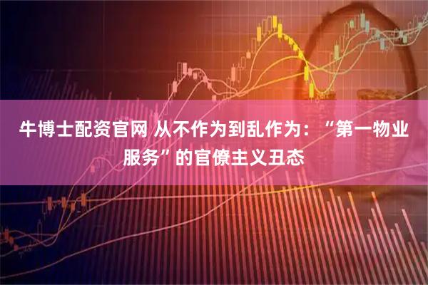 牛博士配资官网 从不作为到乱作为：“第一物业服务”的官僚主义丑态