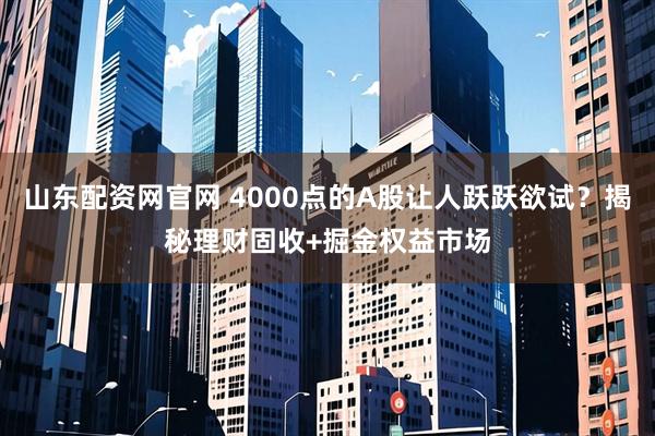山东配资网官网 4000点的A股让人跃跃欲试？揭秘理财固收+掘金权益市场