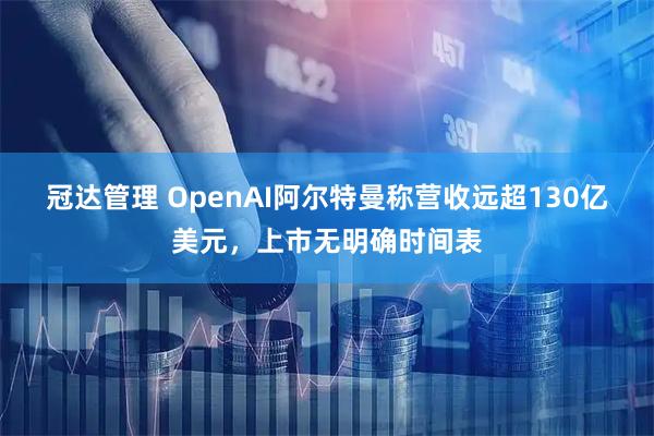 冠达管理 OpenAI阿尔特曼称营收远超130亿美元，上市无明确时间表