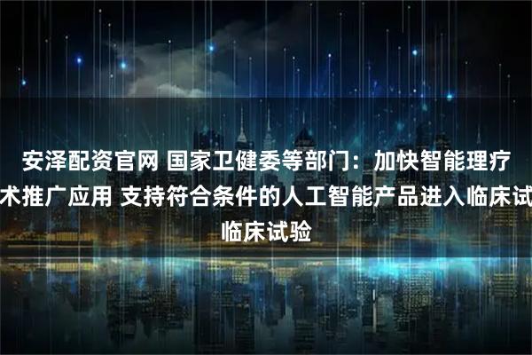 安泽配资官网 国家卫健委等部门：加快智能理疗技术推广应用 支持符合条件的人工智能产品进入临床试验