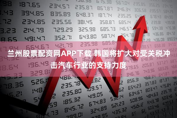 兰州股票配资网APP下载 韩国将扩大对受关税冲击汽车行业的支持力度