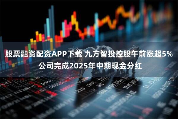 股票融资配资APP下载 九方智投控股午前涨超5% 公司完成2025年中期现金分红