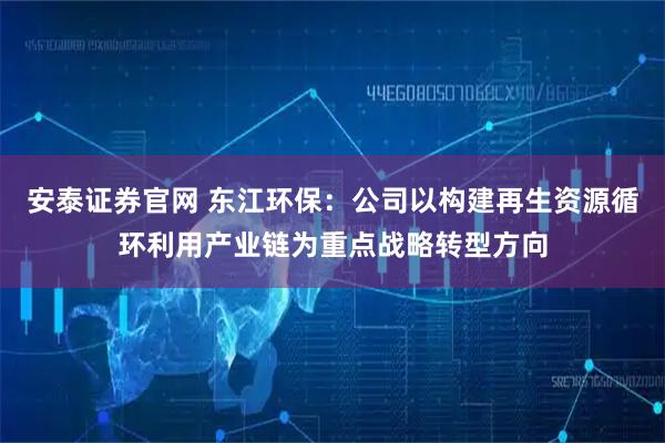 安泰证券官网 东江环保：公司以构建再生资源循环利用产业链为重点战略转型方向
