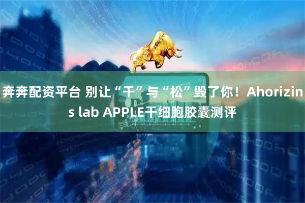 奔奔配资平台 别让“干”与“松”毁了你！Ahorizins lab APPLE干细胞胶囊测评