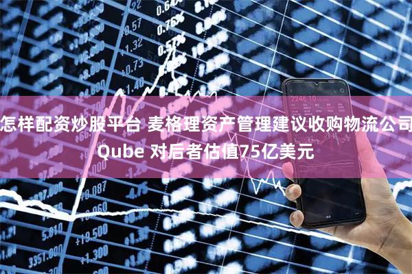 怎样配资炒股平台 麦格理资产管理建议收购物流公司Qube 对后者估值75亿美元