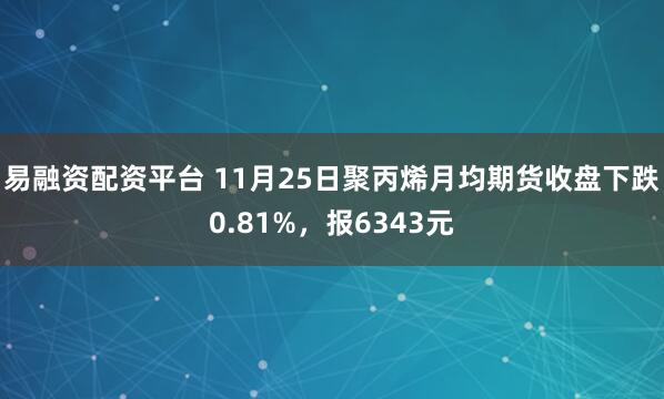 易融资配资平台 11月25日聚丙烯月均期货收盘下跌0.81%，报6343元