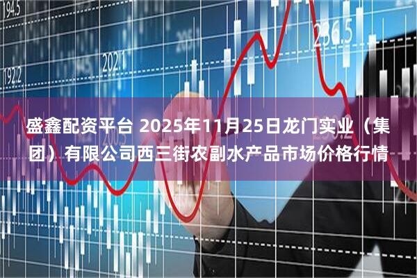 盛鑫配资平台 2025年11月25日龙门实业（集团）有限公司西三街农副水产品市场价格行情