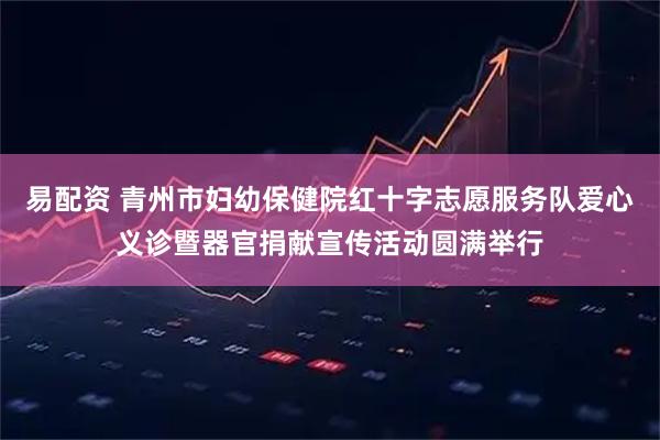 易配资 青州市妇幼保健院红十字志愿服务队爱心义诊暨器官捐献宣传活动圆满举行