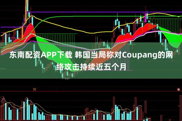 东南配资APP下载 韩国当局称对Coupang的网络攻击持续近五个月