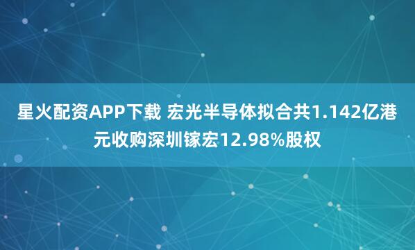 星火配资APP下载 宏光半导体拟合共1.142亿港元收购深圳镓宏12.98%股权