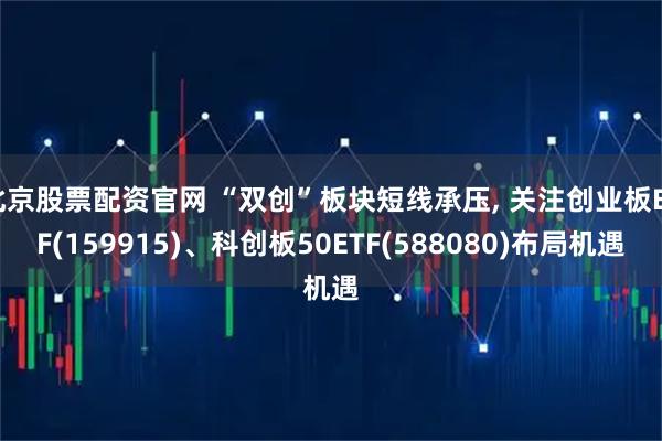北京股票配资官网 “双创”板块短线承压, 关注创业板ETF(159915)、科创板50ETF(588080)布局机遇
