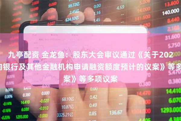 九亭配资 金龙鱼：股东大会审议通过《关于2026年度向银行及其他金融机构申请融资额度预计的议案》等多项议案
