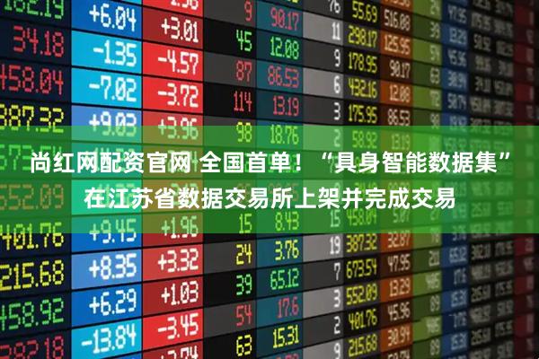 尚红网配资官网 全国首单！“具身智能数据集”在江苏省数据交易所上架并完成交易