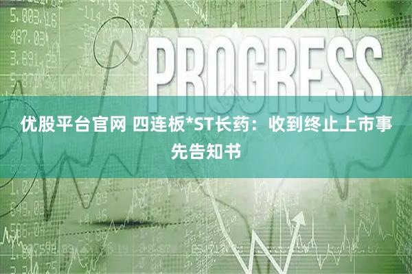 优股平台官网 四连板*ST长药：收到终止上市事先告知书