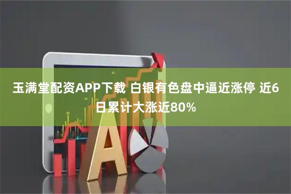 玉满堂配资APP下载 白银有色盘中逼近涨停 近6日累计大涨近80%