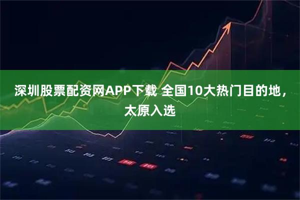 深圳股票配资网APP下载 全国10大热门目的地，太原入选