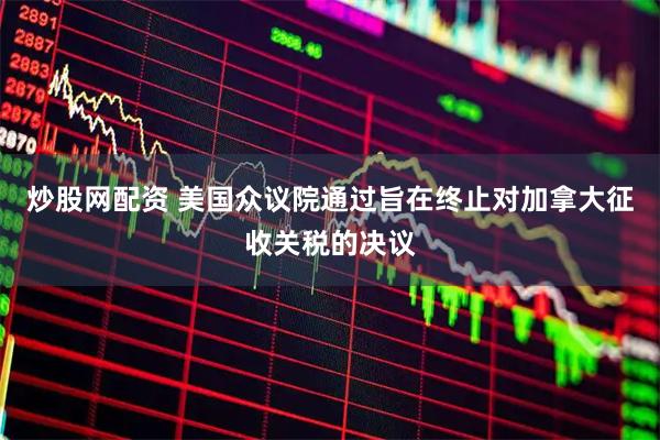 炒股网配资 美国众议院通过旨在终止对加拿大征收关税的决议
