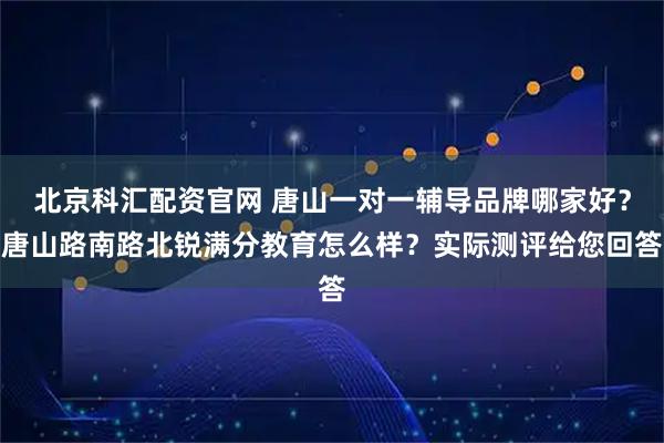 北京科汇配资官网 唐山一对一辅导品牌哪家好？唐山路南路北锐满分教育怎么样？实际测评给您回答