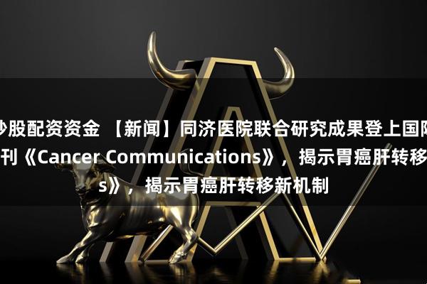 炒股配资资金 【新闻】同济医院联合研究成果登上国际知名期刊《Cancer Communications》，揭示胃癌肝转移新机制