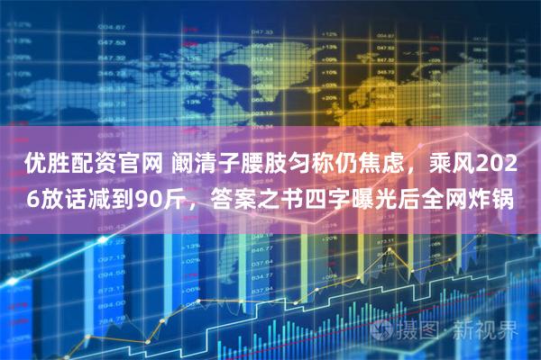 优胜配资官网 阚清子腰肢匀称仍焦虑，乘风2026放话减到90斤，答案之书四字曝光后全网炸锅