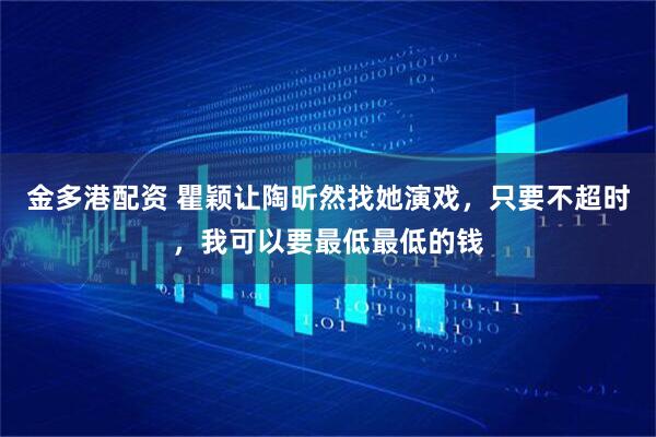 金多港配资 瞿颖让陶昕然找她演戏，只要不超时，我可以要最低最低的钱