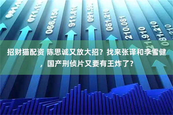 招财猫配资 陈思诚又放大招？找来张译和李雪健，国产刑侦片又要有王炸了？