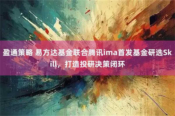 盈通策略 易方达基金联合腾讯ima首发基金研选Skill，打造投研决策闭环
