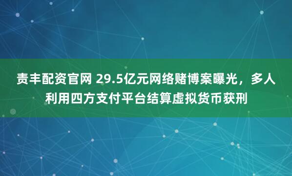 责丰配资官网 29.5亿元网络赌博案曝光，多人利用四方支付平台结算虚拟货币获刑