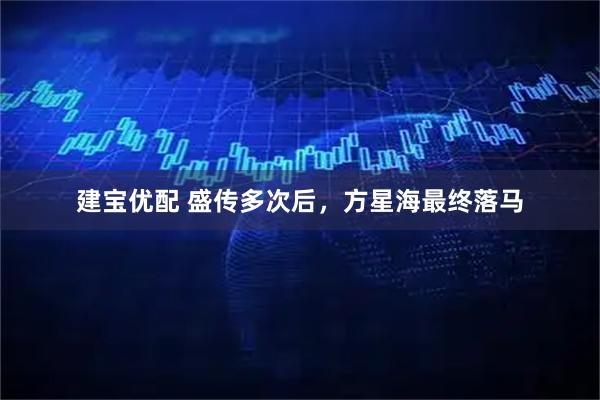 建宝优配 盛传多次后，方星海最终落马