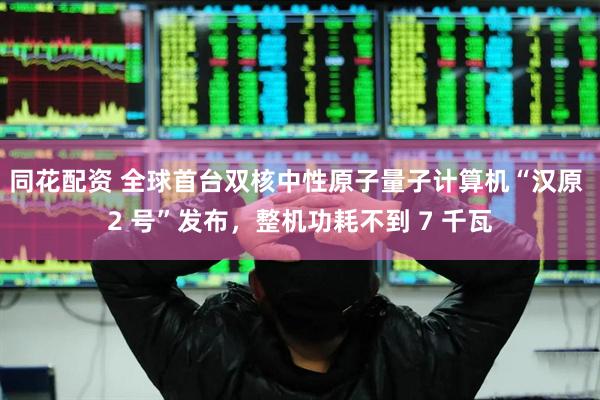 同花配资 全球首台双核中性原子量子计算机“汉原 2 号”发布，整机功耗不到 7 千瓦