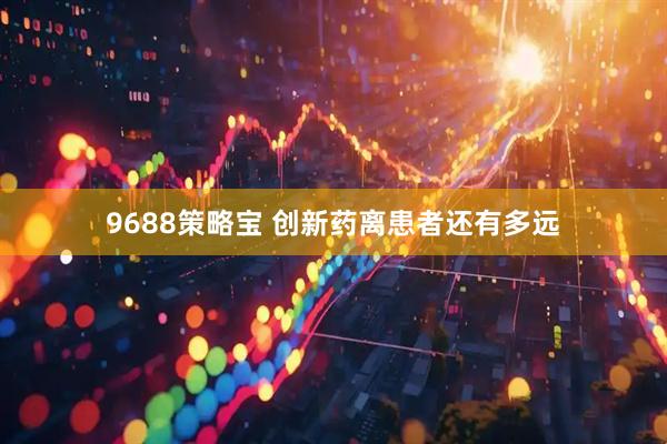 9688策略宝 创新药离患者还有多远