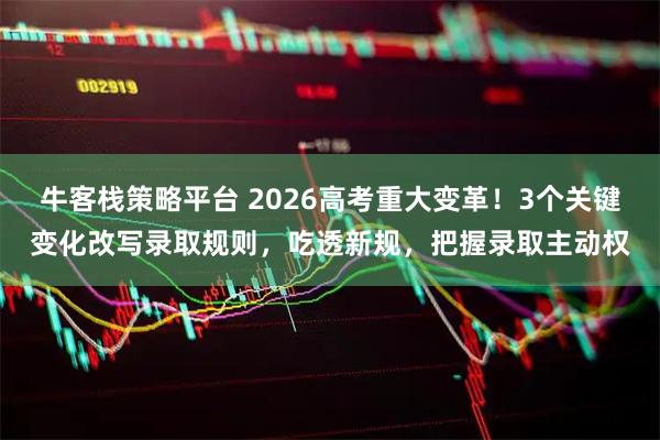 牛客栈策略平台 2026高考重大变革！3个关键变化改写录取规则，吃透新规，把握录取主动权