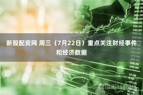 新股配资网 周三（7月22日）重点关注财经事件和经济数据