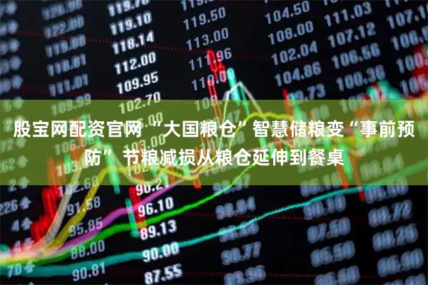 股宝网配资官网 “大国粮仓”智慧储粮变“事前预防” 节粮减损从粮仓延伸到餐桌